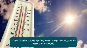 درجات غير معتادة.. توقعات الطقس لشهر سبتمبر 2025 تكشف تحولات جذرية في الأحوال الجوية